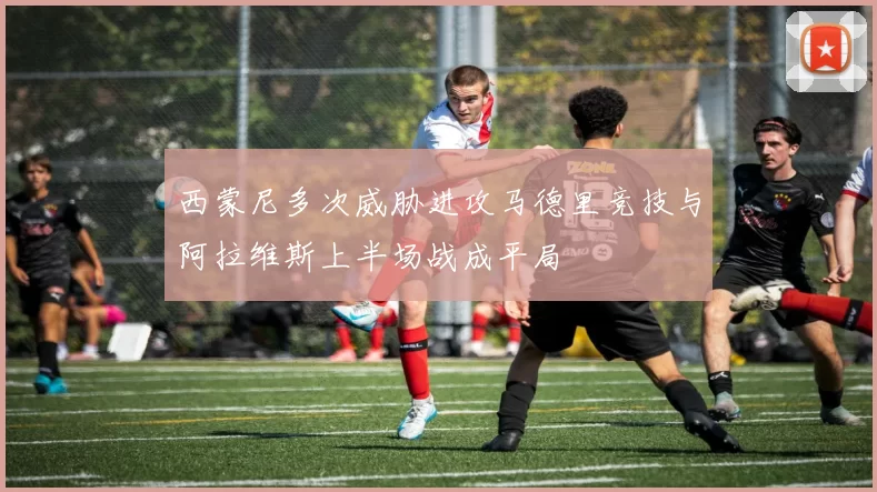 西蒙尼多次威胁进攻马德里竞技与阿拉维斯上半场战成平局