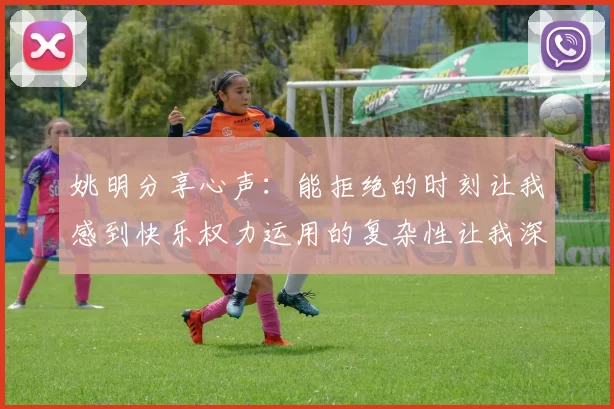 姚明分享心声：能拒绝的时刻让我感到快乐权力运用的复杂性让我深感不足