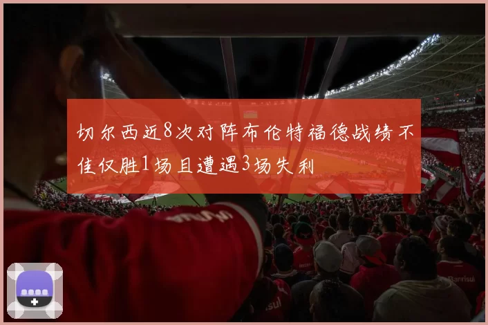 切尔西近8次对阵布伦特福德战绩不佳仅胜1场且遭遇3场失利