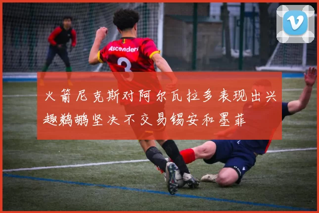 火箭尼克斯对阿尔瓦拉多表现出兴趣鹈鹕坚决不交易锡安和墨菲