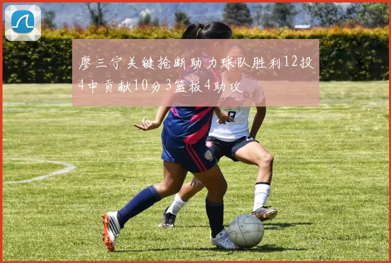 廖三宁关键抢断助力球队胜利12投4中贡献10分3篮板4助攻
