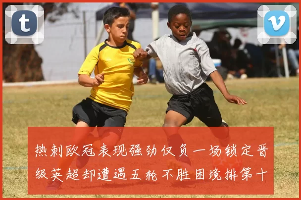 热刺欧冠表现强劲仅负一场锁定晋级英超却遭遇五轮不胜困境排第十四