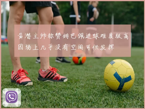 黄潜主帅称赞姆巴佩进球难度极高因场上几乎没有空间可供发挥