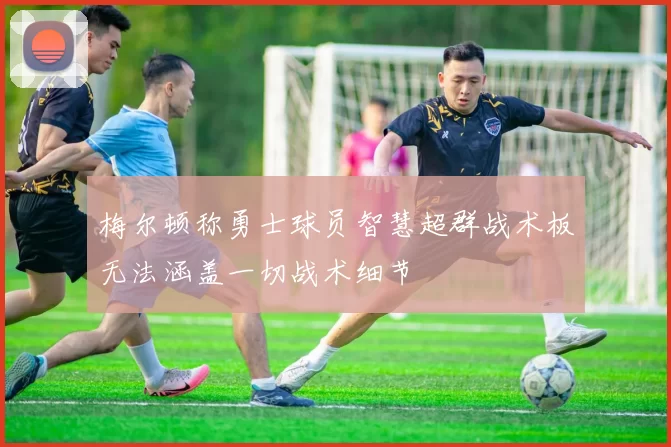 梅尔顿称勇士球员智慧超群战术板无法涵盖一切战术细节