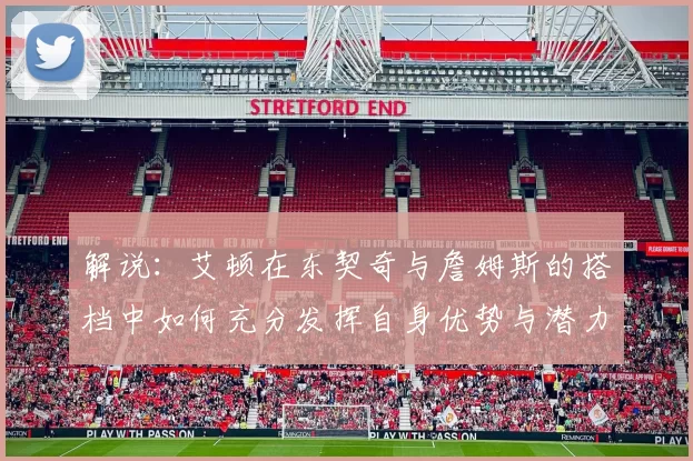 解说：艾顿在东契奇与詹姆斯的搭档中如何充分发挥自身优势与潜力