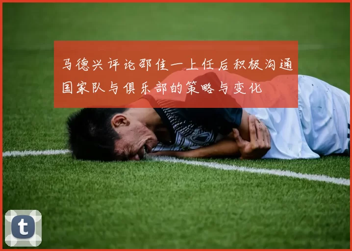 马德兴评论邵佳一上任后积极沟通国家队与俱乐部的策略与变化