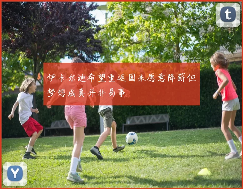 伊卡尔迪希望重返国米愿意降薪但梦想成真并非易事