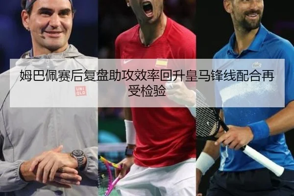姆巴佩赛后复盘助攻效率回升皇马锋线配合再受检验（YaBoSPORTS）